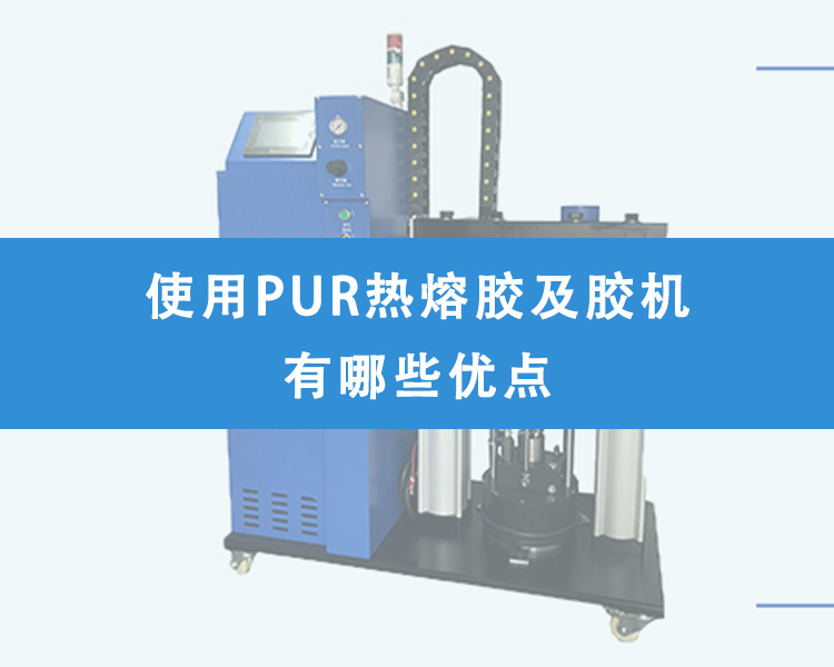 使用PUR热熔胶及胶机有哪些优点？